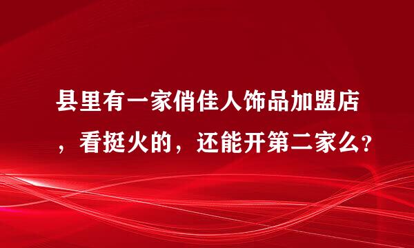 县里有一家俏佳人饰品加盟店，看挺火的，还能开第二家么？