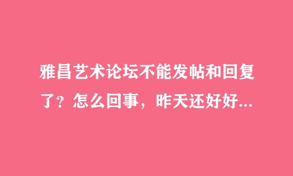 雅昌艺术论坛不能发帖和回复了？怎么回事，昨天还好好的，注册两年从未遇到过这种情况啊