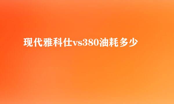 现代雅科仕vs380油耗多少