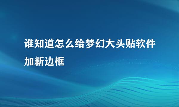 谁知道怎么给梦幻大头贴软件加新边框