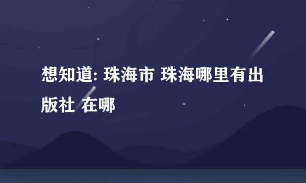 想知道: 珠海市 珠海哪里有出版社 在哪