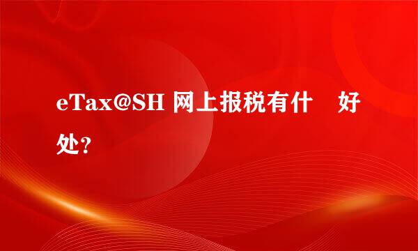 eTax@SH 网上报税有什麼好处？