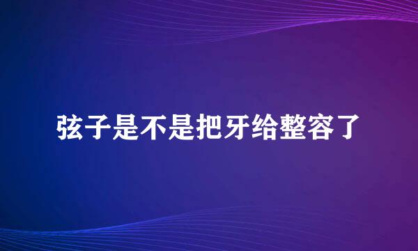 弦子是不是把牙给整容了