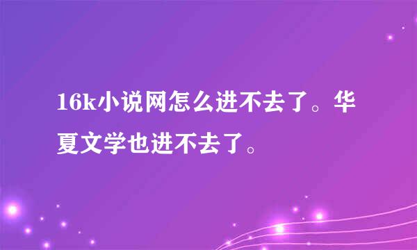 16k小说网怎么进不去了。华夏文学也进不去了。