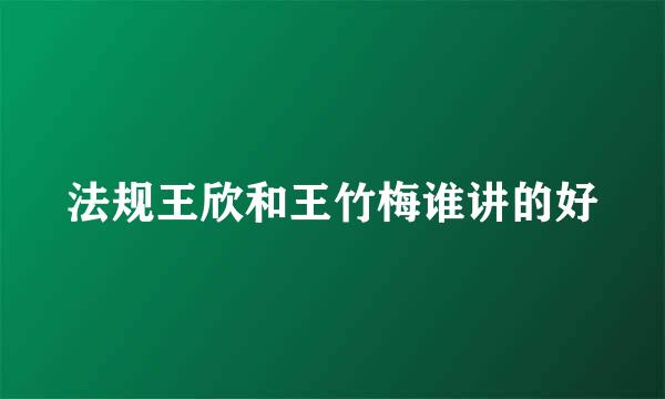 法规王欣和王竹梅谁讲的好