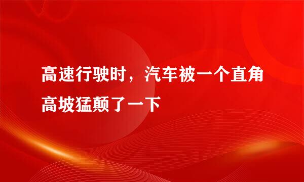 高速行驶时，汽车被一个直角高坡猛颠了一下