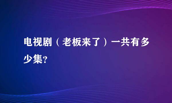 电视剧（老板来了）一共有多少集？