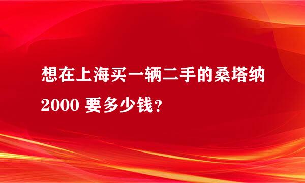 想在上海买一辆二手的桑塔纳2000 要多少钱？