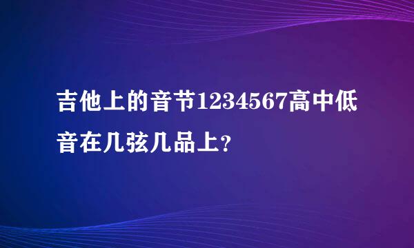 吉他上的音节1234567高中低音在几弦几品上？