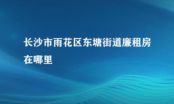 长沙市雨花区东塘街道廉租房在哪里