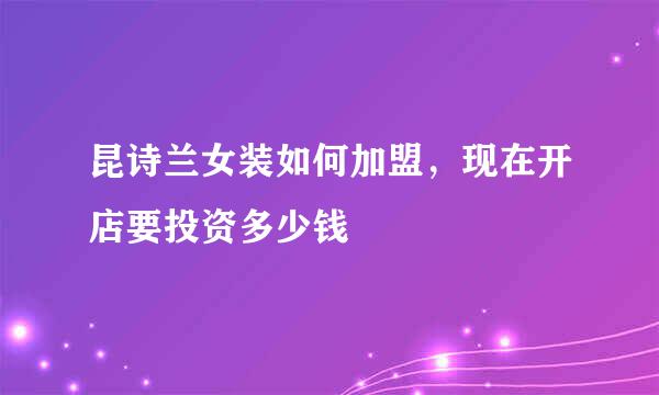 昆诗兰女装如何加盟，现在开店要投资多少钱