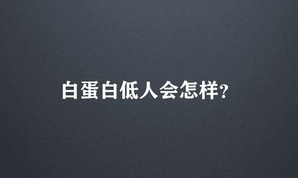 白蛋白低人会怎样？