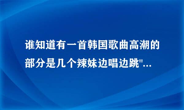 谁知道有一首韩国歌曲高潮的部分是几个辣妹边唱边跳