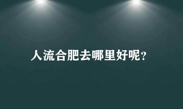 人流合肥去哪里好呢？