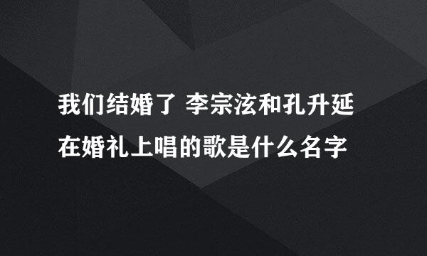 我们结婚了 李宗泫和孔升延在婚礼上唱的歌是什么名字