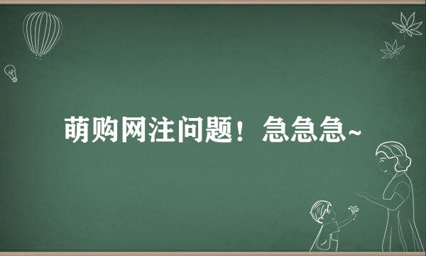 萌购网注问题！急急急~