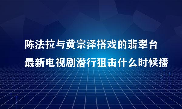 陈法拉与黄宗泽搭戏的翡翠台最新电视剧潜行狙击什么时候播