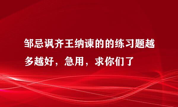 邹忌讽齐王纳谏的的练习题越多越好，急用，求你们了