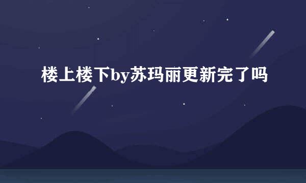 楼上楼下by苏玛丽更新完了吗