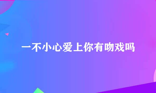 一不小心爱上你有吻戏吗