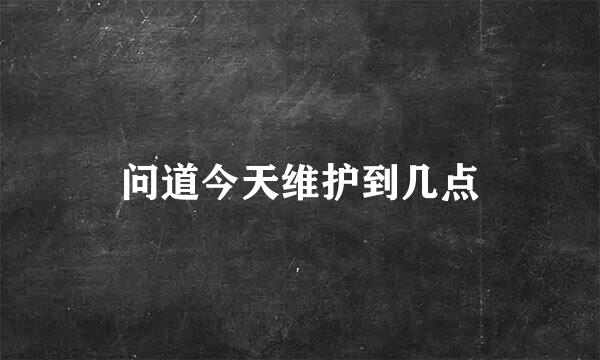 问道今天维护到几点