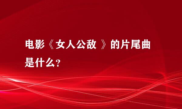 电影《女人公敌 》的片尾曲是什么？