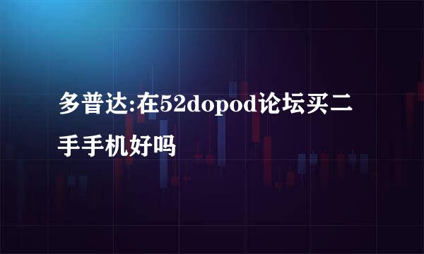 多普达:在52dopod论坛买二手手机好吗