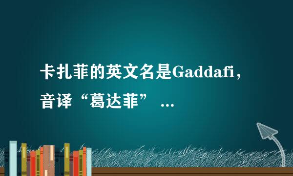 卡扎菲的英文名是Gaddafi， 音译“葛达菲” 怎么就能译成“卡扎菲”了？这尼玛坑爹嘛。求内幕