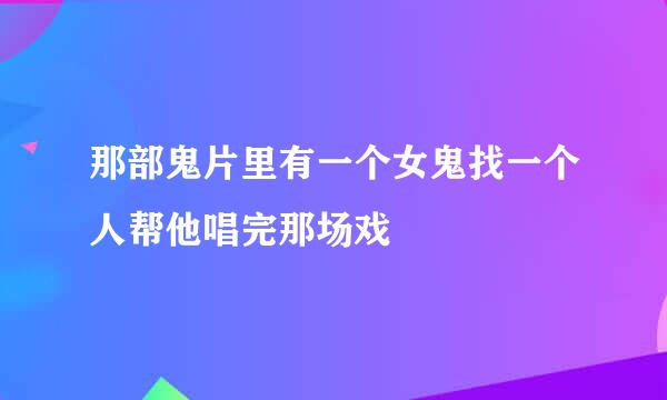 那部鬼片里有一个女鬼找一个人帮他唱完那场戏