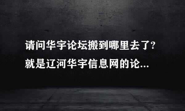 请问华宇论坛搬到哪里去了? 就是辽河华宇信息网的论坛,怎么连接不上了?