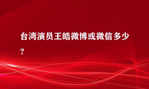 台湾演员王皓微博或微信多少？