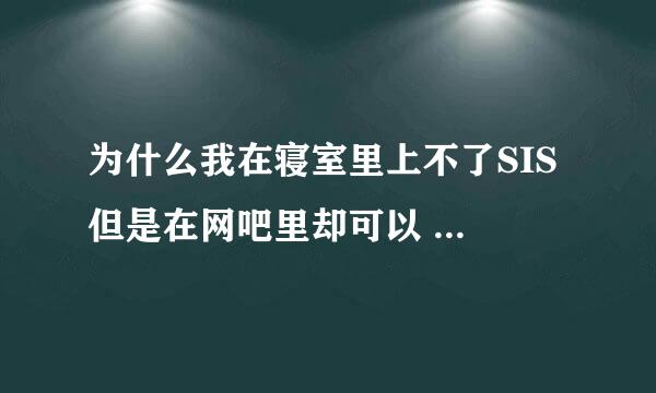 为什么我在寝室里上不了SIS 但是在网吧里却可以 求高人指教