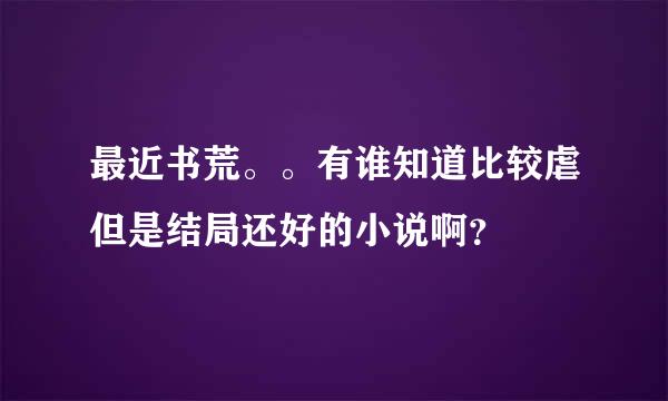 最近书荒。。有谁知道比较虐但是结局还好的小说啊？