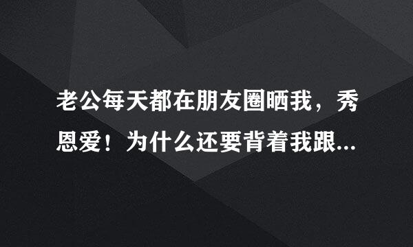 老公每天都在朋友圈晒我，秀恩爱！为什么还要背着我跟别的女人表白，说真的喜欢人家很久了！为什么？