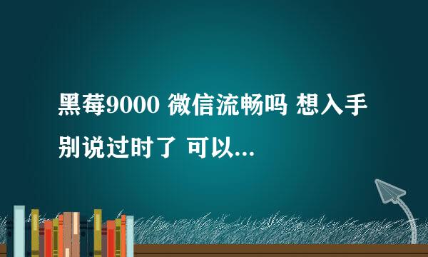 黑莓9000 微信流畅吗 想入手 别说过时了 可以后台几个程序且流畅运行？