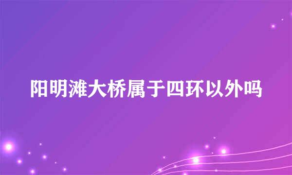 阳明滩大桥属于四环以外吗