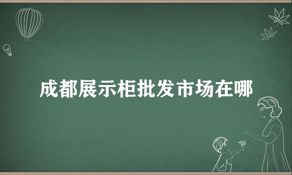 成都展示柜批发市场在哪