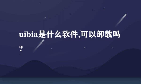 uibia是什么软件,可以卸载吗？