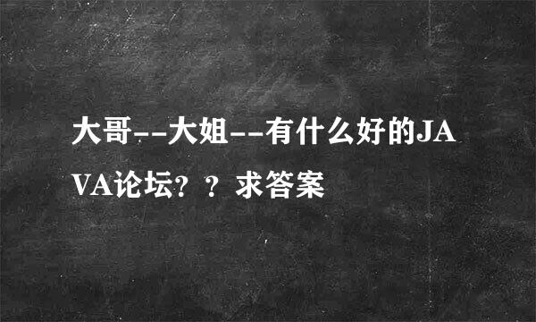 大哥--大姐--有什么好的JAVA论坛？？求答案