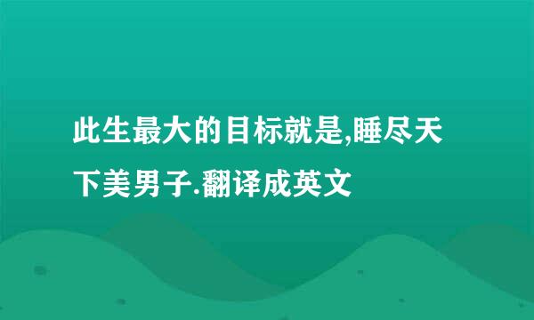 此生最大的目标就是,睡尽天下美男子.翻译成英文