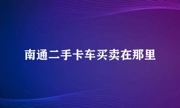 南通二手卡车买卖在那里