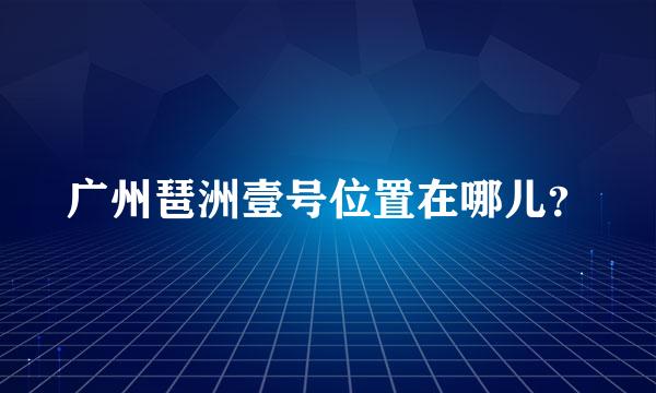 广州琶洲壹号位置在哪儿？