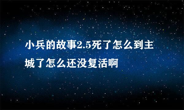 小兵的故事2.5死了怎么到主城了怎么还没复活啊