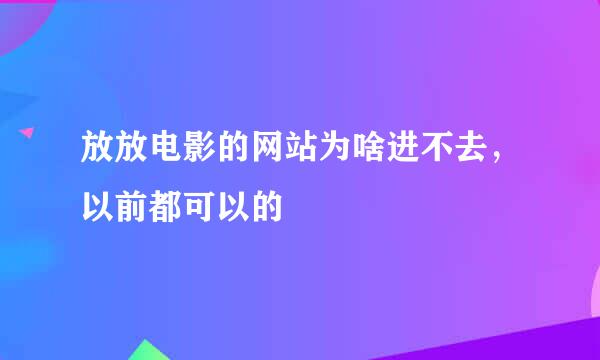 放放电影的网站为啥进不去，以前都可以的