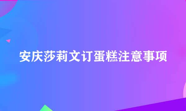 安庆莎莉文订蛋糕注意事项