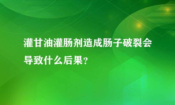 灌甘油灌肠剂造成肠子破裂会导致什么后果？