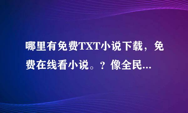 哪里有免费TXT小说下载，免费在线看小说。？像全民书吧那样的。qms8