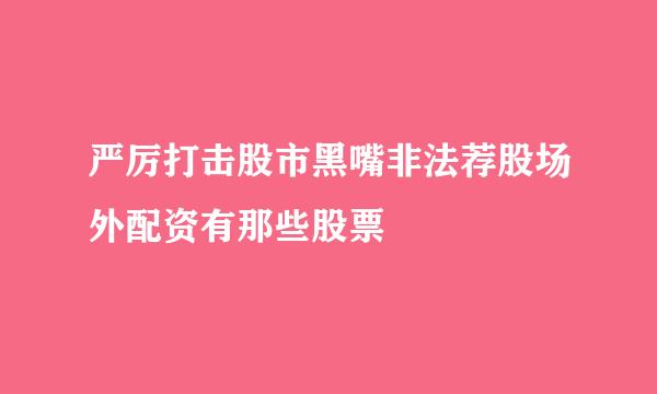 严厉打击股市黑嘴非法荐股场外配资有那些股票