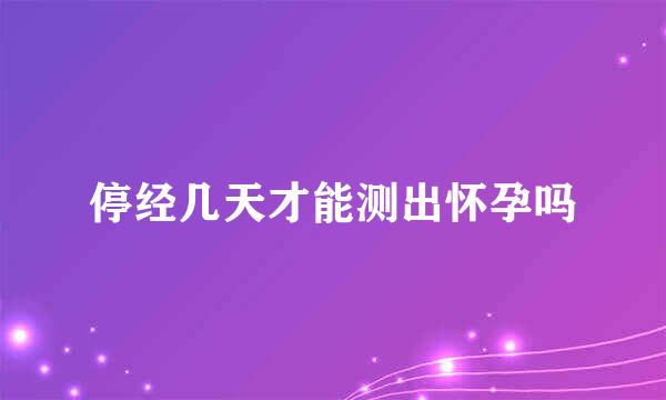 停经几天才能测出怀孕吗