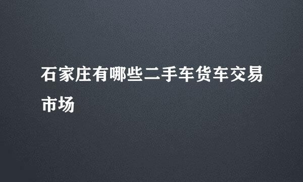 石家庄有哪些二手车货车交易市场